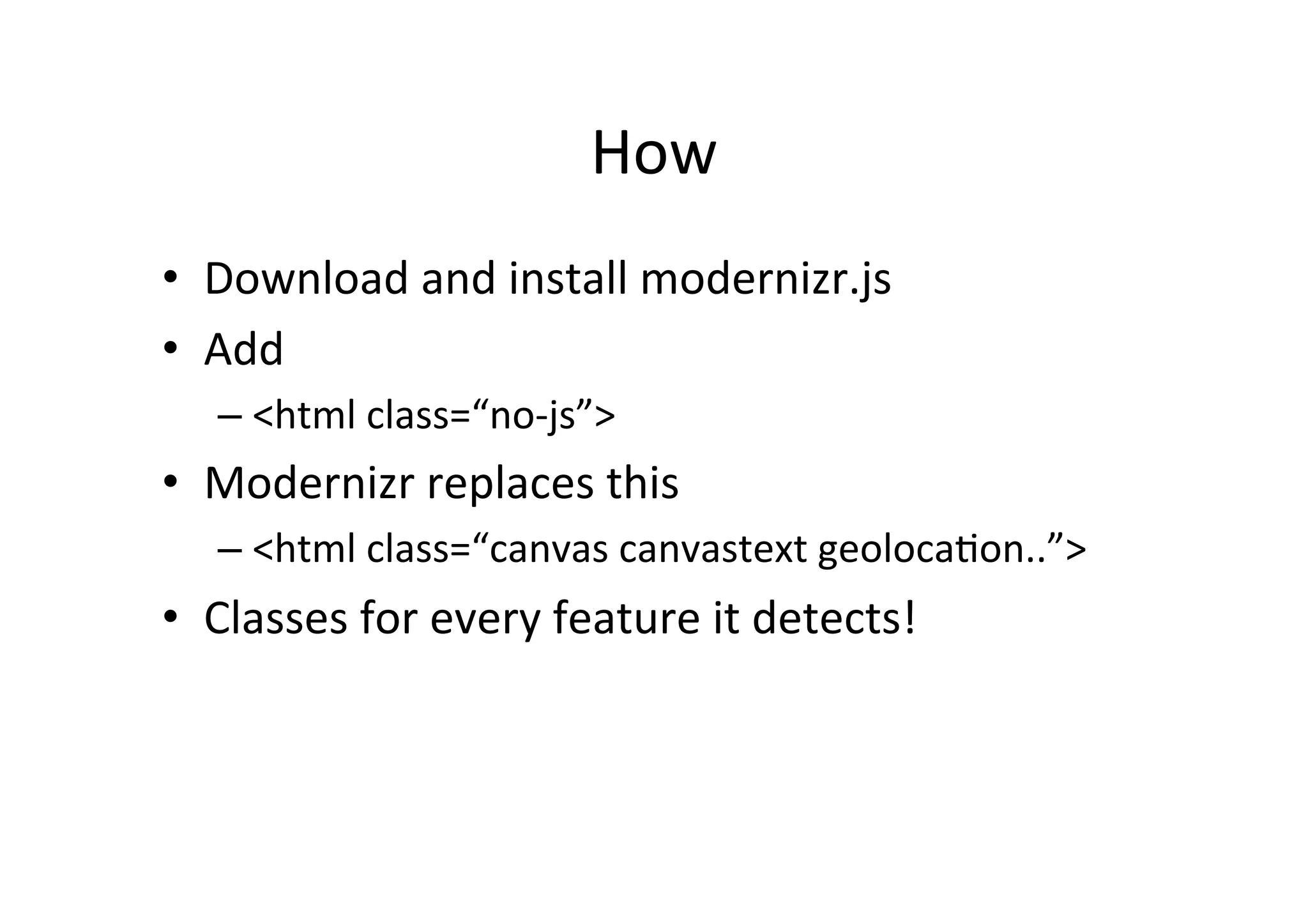 How	
  
•  Download	
  and	
  install	
  modernizr.js	
  
•  Add	
  
    –  <html	
  class=“no-­‐js”>	
  
•  Modernizr	
  replaces	
  this	
  
    –  <html	
  class=“canvas	
  canvastext	
  geoloca?on..”>	
  
•  Classes	
  for	
  every	
  feature	
  it	
  detects!	
  
 