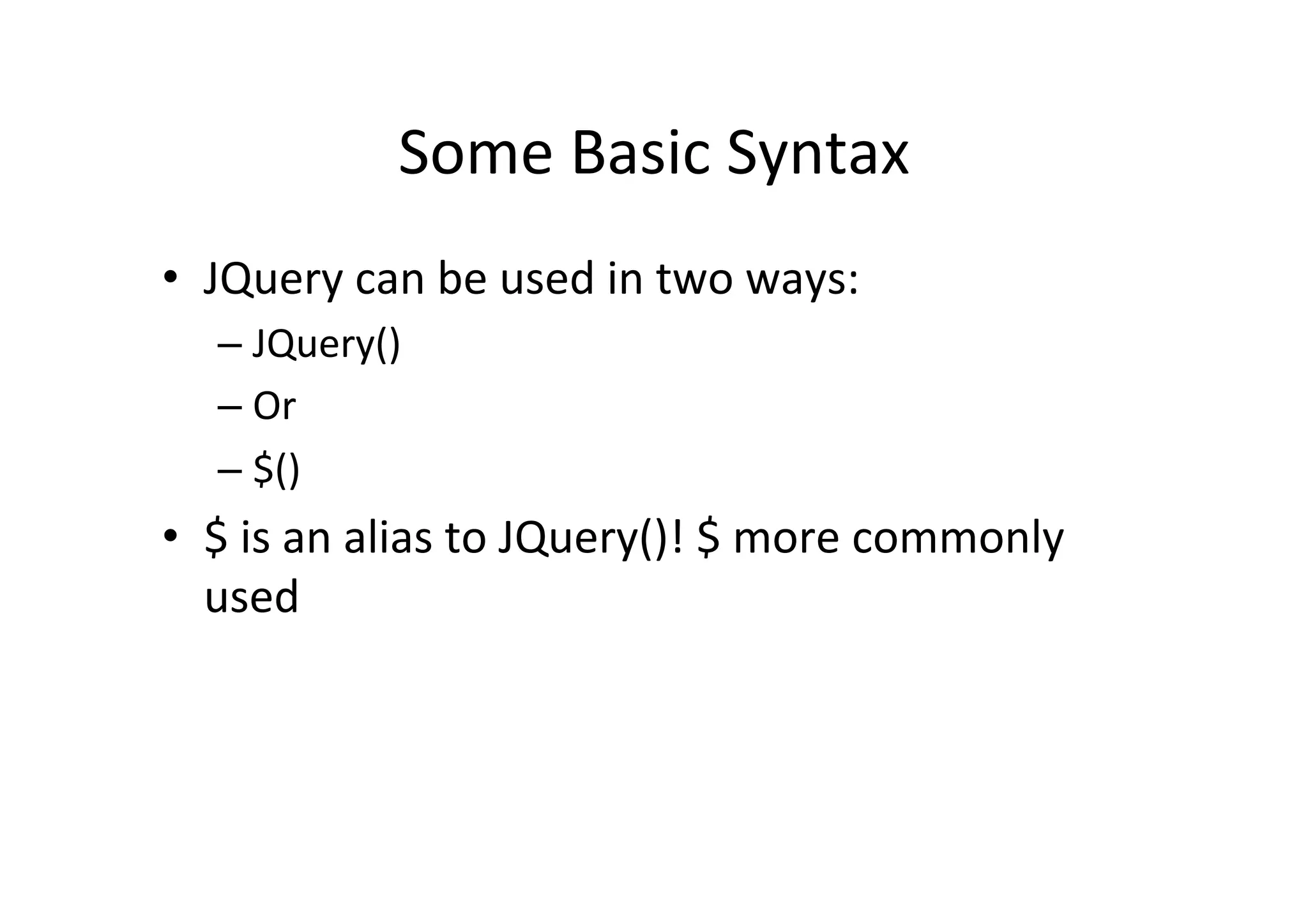 Some	
  Basic	
  Syntax	
  
•  JQuery	
  can	
  be	
  used	
  in	
  two	
  ways:	
  
    –  JQuery()	
  
    –  Or	
  
    –  $()	
  
•  $	
  is	
  an	
  alias	
  to	
  JQuery()!	
  $	
  more	
  commonly	
  
   used	
  
 