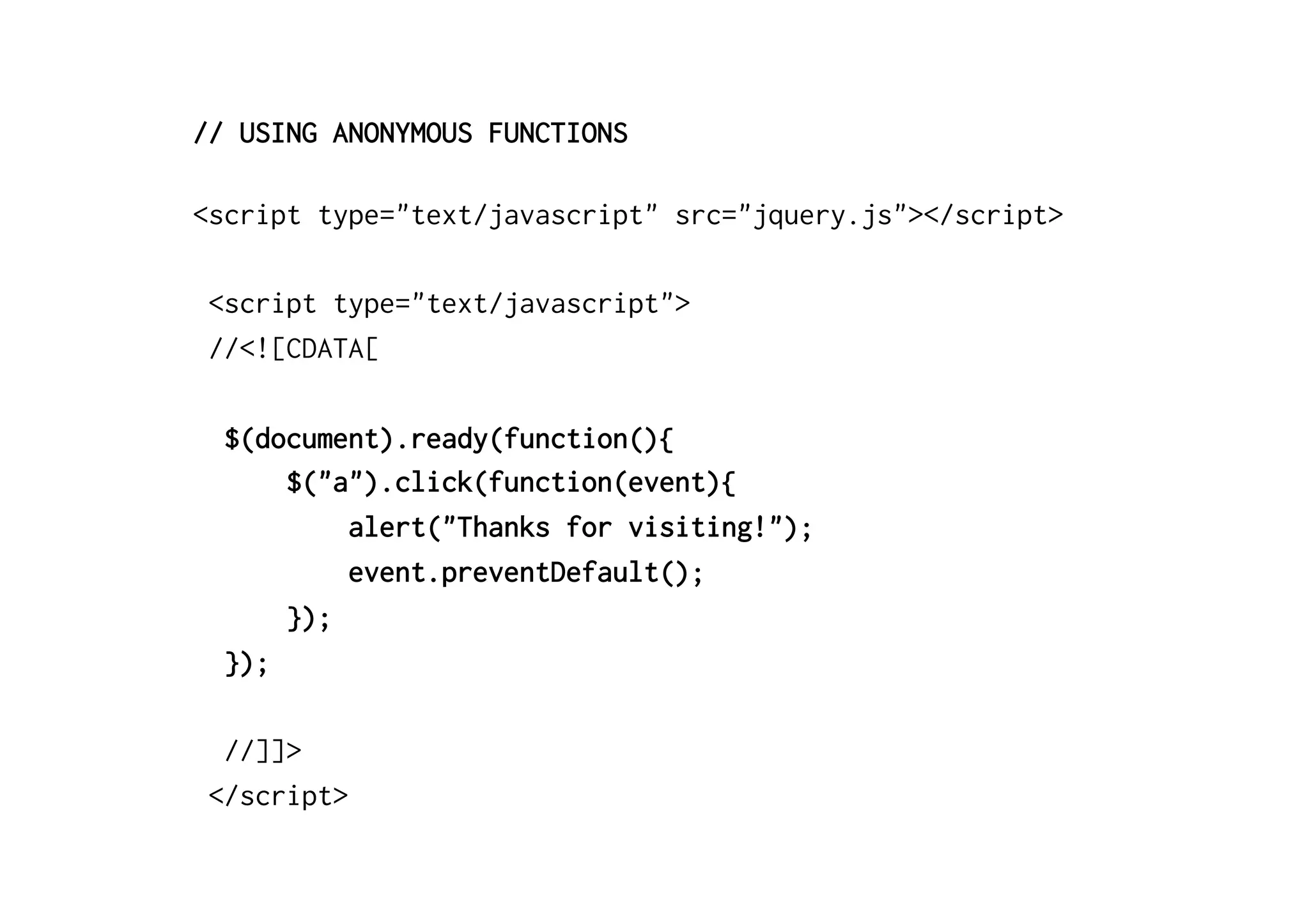 // USING ANONYMOUS FUNCTIONS

<script type="text/javascript" src="jquery.js"></script>

 <script type="text/javascript">
 //<![CDATA[

  $(document).ready(function(){
      $("a").click(function(event){
          alert("Thanks for visiting!");
          event.preventDefault();
      });
  });

  //]]>
 </script>
 