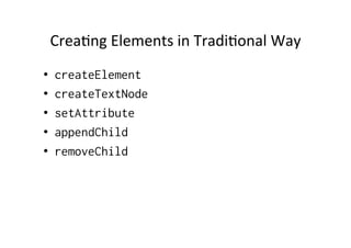 Crea?ng	
  Elements	
  in	
  Tradi?onal	
  Way	
  
•    createElement
•    createTextNode
•    setAttribute
•    appendChild
•    removeChild
 