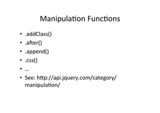 Manipula?on	
  Func?ons	
  
•    .addClass()	
  
•    .afer()	
  
•    .append()	
  
•    .css()	
  
•    …	
  
•    See:	
  hOp://api.jquery.com/category/
     manipula?on/	
  
 