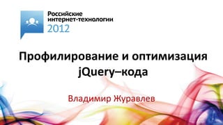 Профилирование и оптимизация
        jQuery–кода

       Владимир Журавлев
 