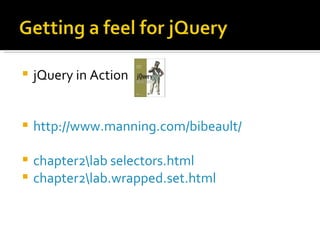    jQuery in Action


   http://www.manning.com/bibeault/

 chapter2lab selectors.html
 chapter2lab.wrapped.set.html
 