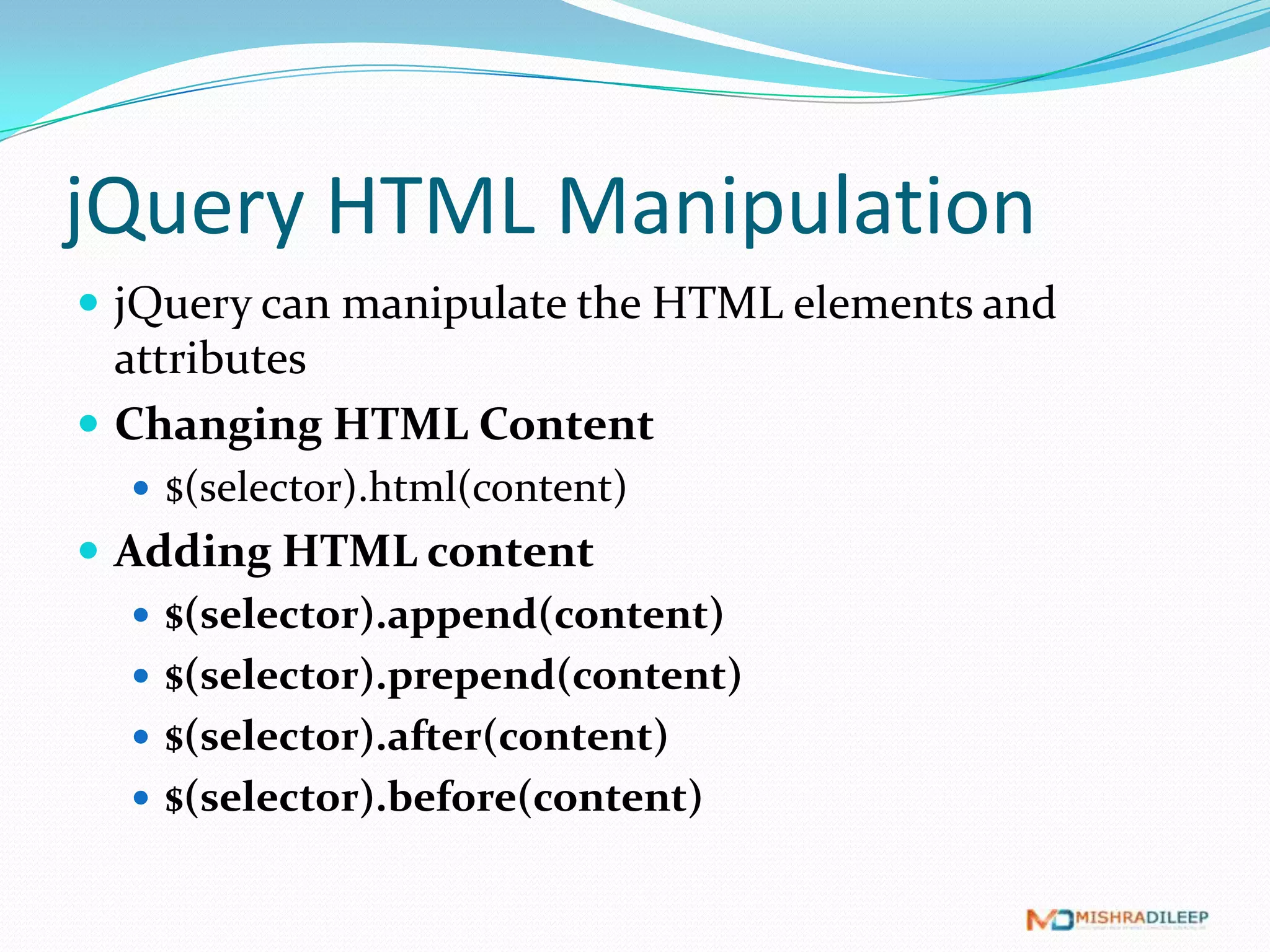 jQuery HTML Manipulation
 jQuery can manipulate the HTML elements and
  attributes
 Changing HTML Content
   $(selector).html(content)
 Adding HTML content
    $(selector).append(content)
    $(selector).prepend(content)
    $(selector).after(content)
    $(selector).before(content)
 