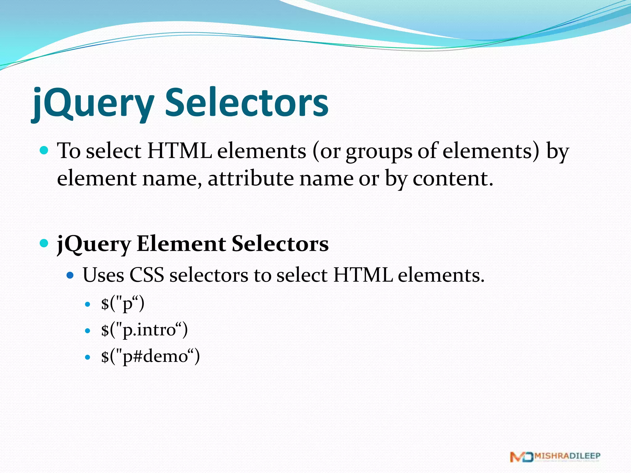 jQuery Selectors
 To select HTML elements (or groups of elements) by
  element name, attribute name or by content.

 jQuery Element Selectors
    Uses CSS selectors to select HTML elements.
       $("p“)
       $("p.intro“)
       $("p#demo“)
 