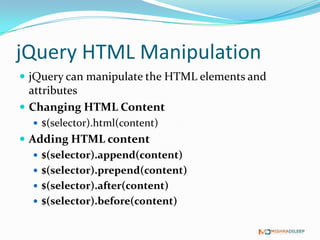 jQuery HTML Manipulation
 jQuery can manipulate the HTML elements and
  attributes
 Changing HTML Content
   $(selector).html(content)
 Adding HTML content
    $(selector).append(content)
    $(selector).prepend(content)
    $(selector).after(content)
    $(selector).before(content)
 