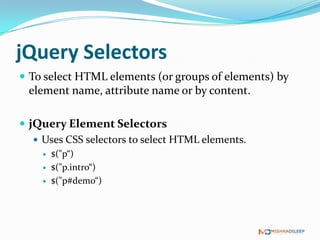jQuery Selectors
 To select HTML elements (or groups of elements) by
  element name, attribute name or by content.

 jQuery Element Selectors
    Uses CSS selectors to select HTML elements.
       $("p“)
       $("p.intro“)
       $("p#demo“)
 