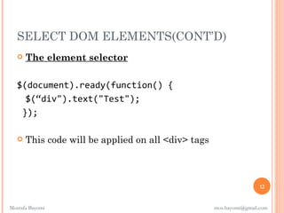 SELECT DOM ELEMENTS(CONT’D)
      The element selector

   $(document).ready(function() {
     $(“div").text("Test");
    });

      This code will be applied on all <div> tags



                                                                      12


Mostafa Bayomi                                       mos.bayomi@gmail.com
 