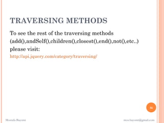 TRAVERSING METHODS
   To see the rest of the traversing methods
   (add(),andSelf(),children(),closest(),end(),not(),etc..)
   please visit:
   http://api.jquery.com/category/traversing/




                                                                    56


Mostafa Bayomi                                      mos.bayomi@gmail.com
 