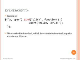 EVENTS(CONT’D)
      Example:
   $("a, span").bind("click", function() {
                    alert('Hello, world!');
     });

      We use the bind method, which is essential when working with
       events and jQuery.




                                                                        59


Mostafa Bayomi                                          mos.bayomi@gmail.com
 