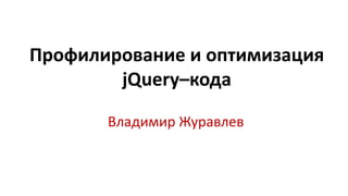 Профилирование и оптимизация
        jQuery–кода

       Владимир Журавлев
 