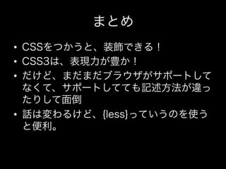 まとめ
•  CSSをつかうと、装飾できる！
•  CSS3は、表現力が豊か！
•  だけど、まだまだブラウザがサポートして
   なくて、サポートしてても記述方法が違っ
   たりして面倒
•  話は変わるけど、{less}っていうのを使う
   と便利。
 