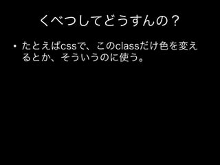 くべつしてどうすんの？
•  たとえばcssで、このclassだけ色を変え
   るとか、そういうのに使う。
 