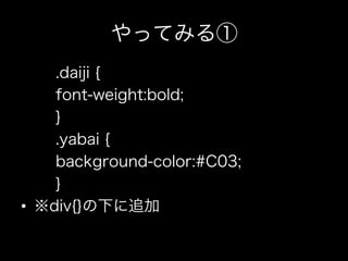 やってみる①
     .daiji {
     font-weight:bold;
     }
     .yabai {
     background-color:#C03;
     }
•  ※div{}の下に追加
 