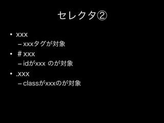 セレクタ②
•  xxx
  –  xxxタグが対象
•  ＃xxx
  –  idがxxx のが対象
•  .xxx
  –  classがxxxのが対象
 