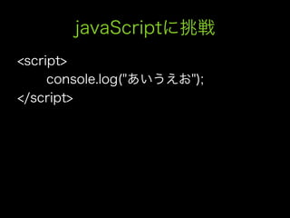 javaScriptに挑戦
<script>
     console.log("あいうえお");
</script>
 