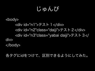 じゅんび
<body>
     <div id="n1">テスト１</div>
     <div id="n2"class="daiji">テスト２</div>
     <div id="n3"class="yabai daiji">テスト３</
div>
</body>

各タグにidをつけて、区別できるようにしてみた。
 