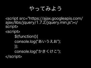やってみよう
<script src="https://ajax.googleapis.com/
ajax/libs/jquery/1.7.2/jquery.min.js"></
script>
<script>
     $(function(){
     console.log("あいうえお");
     });
     console.log("かきくけこ");
</script>
 