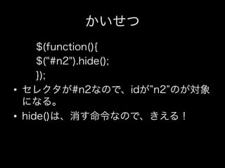 かいせつ
      $(function(){
      $("#n2").hide();
      });
•  セレクタが#n2なので、idが n2 のが対象
   になる。
•  hide()は、消す命令なので、きえる！
 