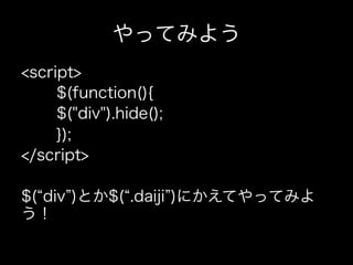 やってみよう
<script>
     $(function(){
     $("div").hide();
     });
</script>

$( div )とか$( .daiji )にかえてやってみよ
う！
 