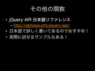 その他の関数
•  jQuery API 日本語リファレンス
 –  http://alphasis.info/jquery-api/
•  日本語で詳しく書いてあるのでおすすめ！
•  実際に試せるサンプルもある！
 
