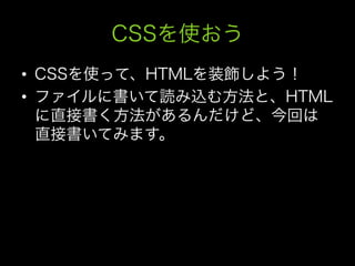 CSSを使おう
•  CSSを使って、HTMLを装飾しよう！
•  ファイルに書いて読み込む方法と、HTML
   に直接書く方法があるんだけど、今回は
   直接書いてみます。
 