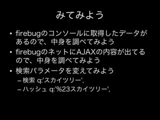 みてみよう
•  ﬁrebugのコンソールに取得したデータが
   あるので、中身を調べてみよう
•  ﬁrebugのネットにAJAXの内容が出てる
   ので、中身を調べてみよう
•  検索パラメータを変えてみよう
 –  検索 q:'スカイツリー',
 –  ハッシュ q: %23スカイツリー',
 