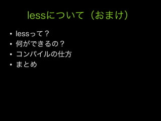 lessについて（おまけ）
•    lessって？
•    何ができるの？
•    コンパイルの仕方
•    まとめ
 
