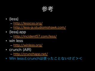 参考
•  {less}
   –  http://lesscss.org/
   –  http://less-ja.studiomohawk.com/
•  {less}.app
   –  http://incident57.com/less/
•  win less
   –  http://winless.org/
•  crunch (AIR)
   –  http://crunchapp.net/
•  Win lessとcrunchは使ったことないけど＞＜
 