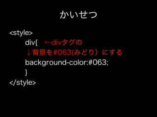 かいせつ
<style>
     div{ ←divタグの
     ↓背景を#063(みどり）にする
     background-color:#063;
     }
</style>
 