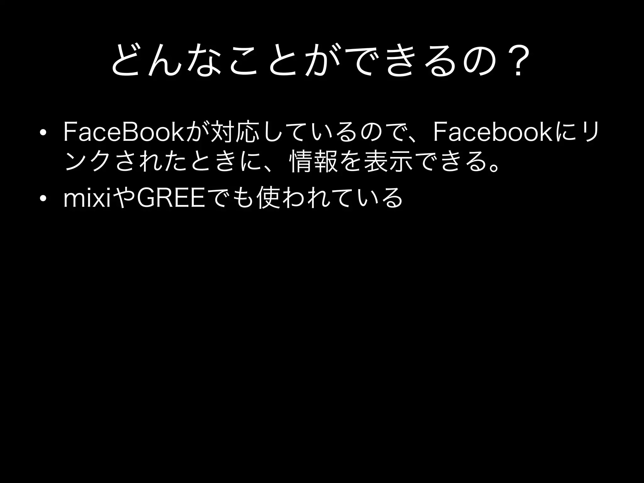 どんなことができるの？
•  FaceBookが対応しているので、Facebookにリ
   ンクされたときに、情報を表示できる。
•  mixiやGREEでも使われている
 