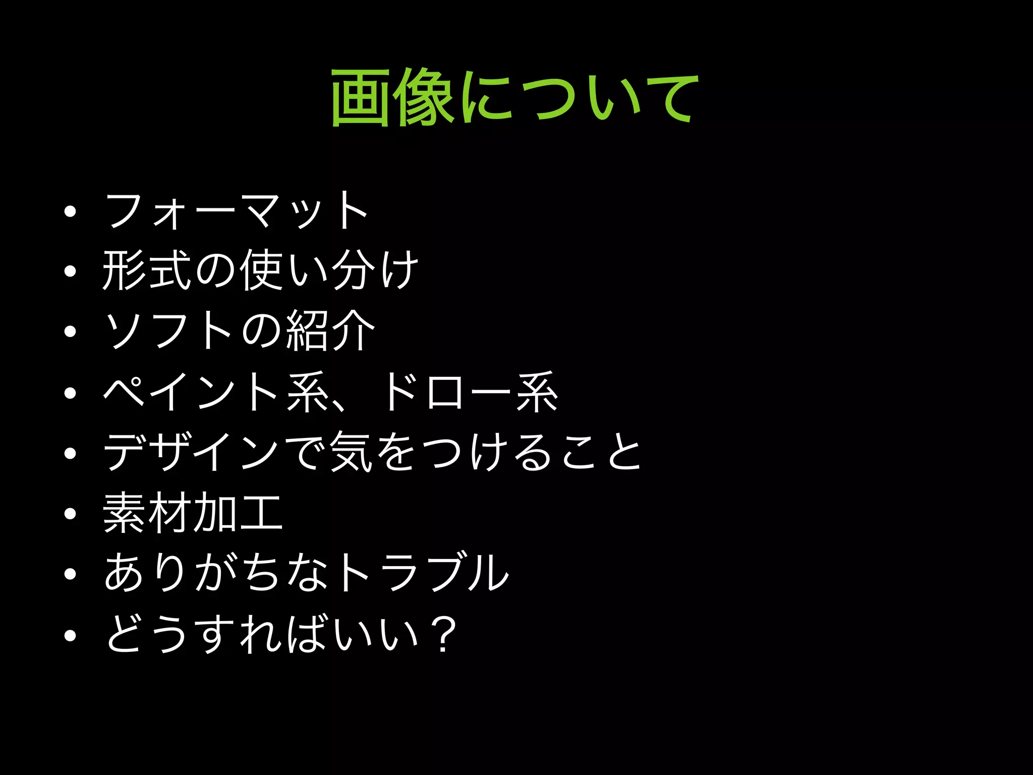 画像について
•    フォーマット
•    形式の使い分け
•    ソフトの紹介
•    ペイント系、ドロー系
•    デザインで気をつけること
•    素材加工
•    ありがちなトラブル
•    どうすればいい？
 
