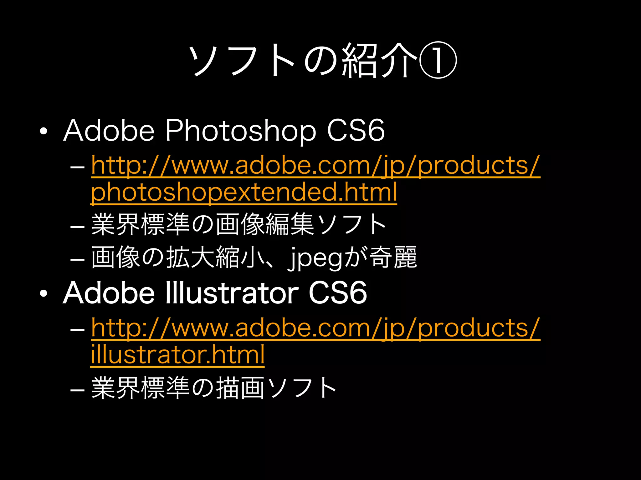 ソフトの紹介①
•  Adobe Photoshop CS6
  –  http://www.adobe.com/jp/products/
     photoshopextended.html
  –  業界標準の画像編集ソフト
  –  画像の拡大縮小、jpegが奇麗
•  Adobe Illustrator CS6
  –  http://www.adobe.com/jp/products/
     illustrator.html
  –  業界標準の描画ソフト
 