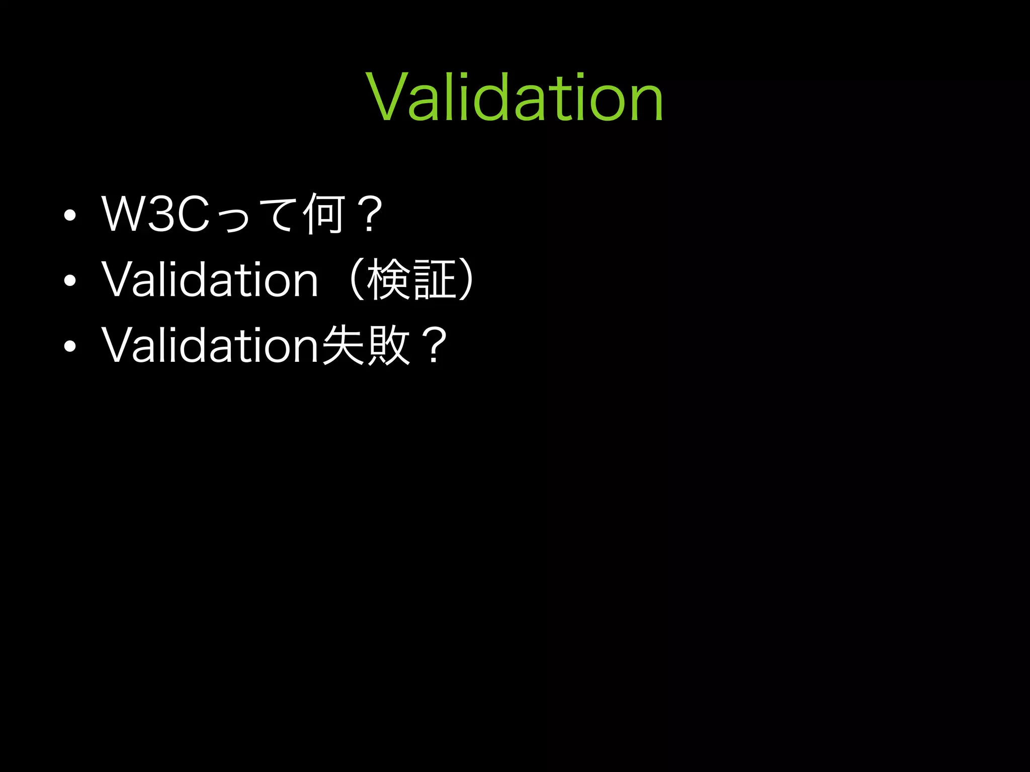 Validation
•  W3Cって何？
•  Validation（検証）
•  Validation失敗？
 
