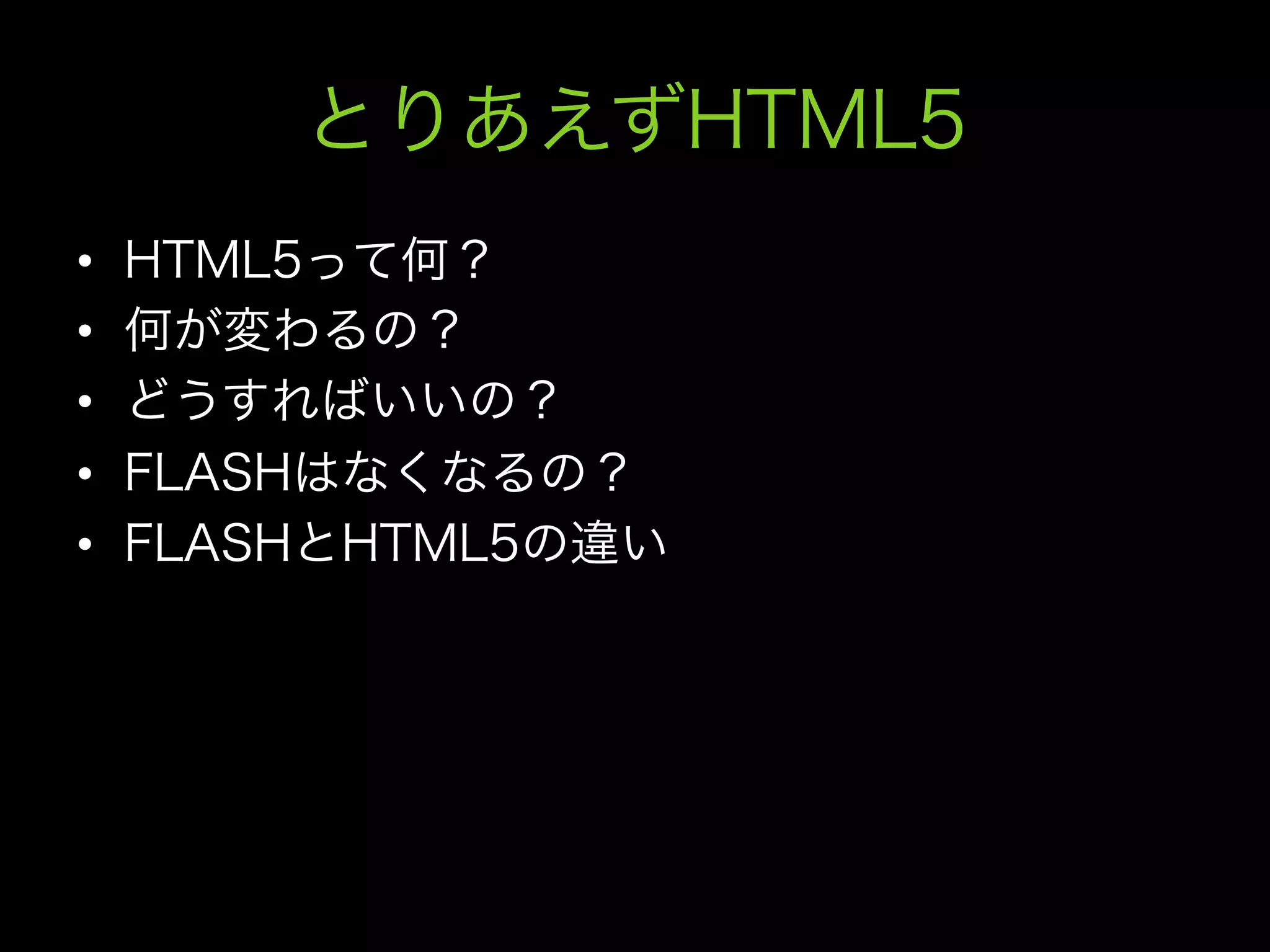 とりあえずHTML5
•    HTML5って何？
•    何が変わるの？
•    どうすればいいの？
•    FLASHはなくなるの？
•    FLASHとHTML5の違い
 