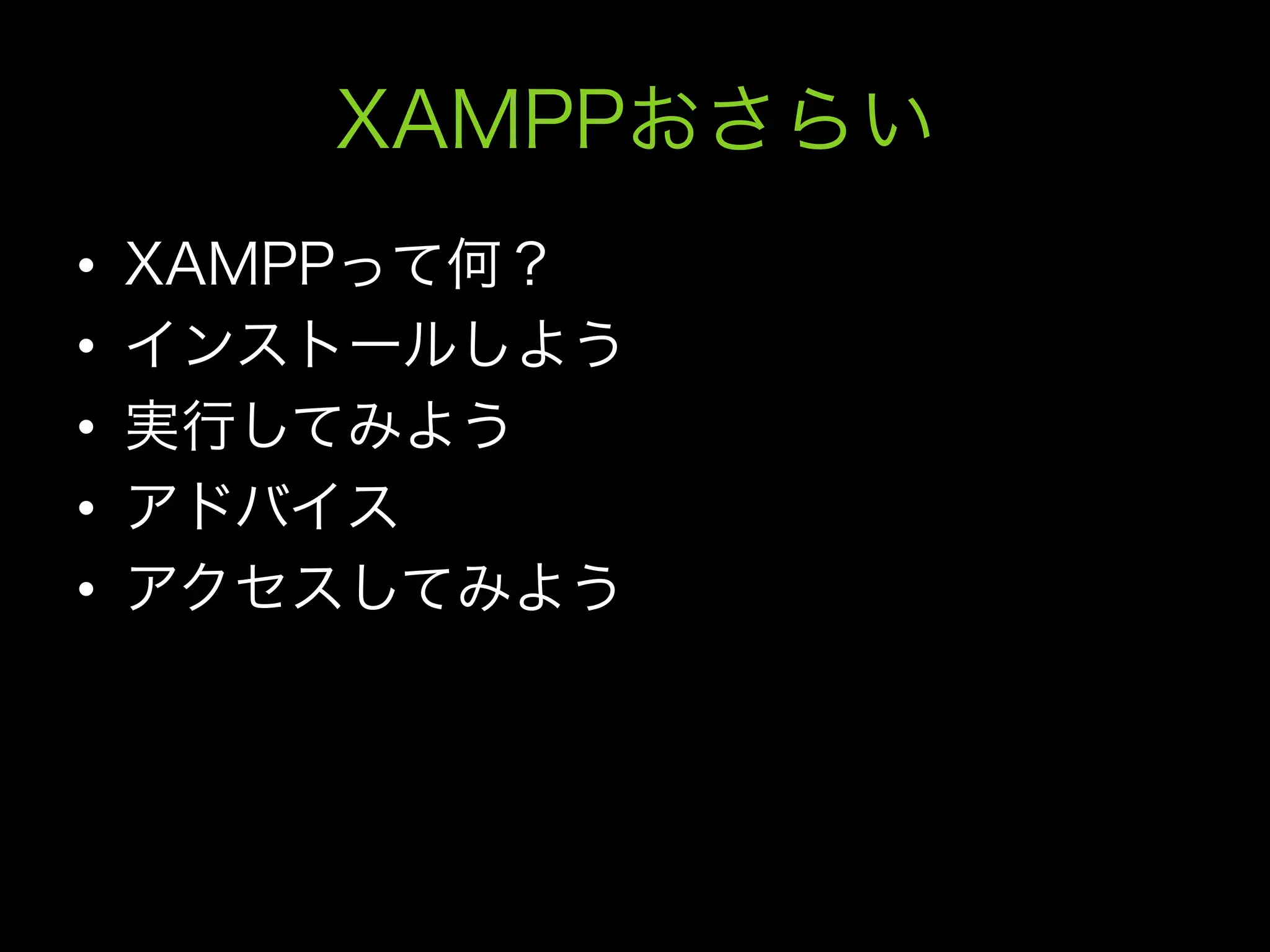 XAMPPおさらい
•    XAMPPって何？
•    インストールしよう
•    実行してみよう
•    アドバイス
•    アクセスしてみよう
 