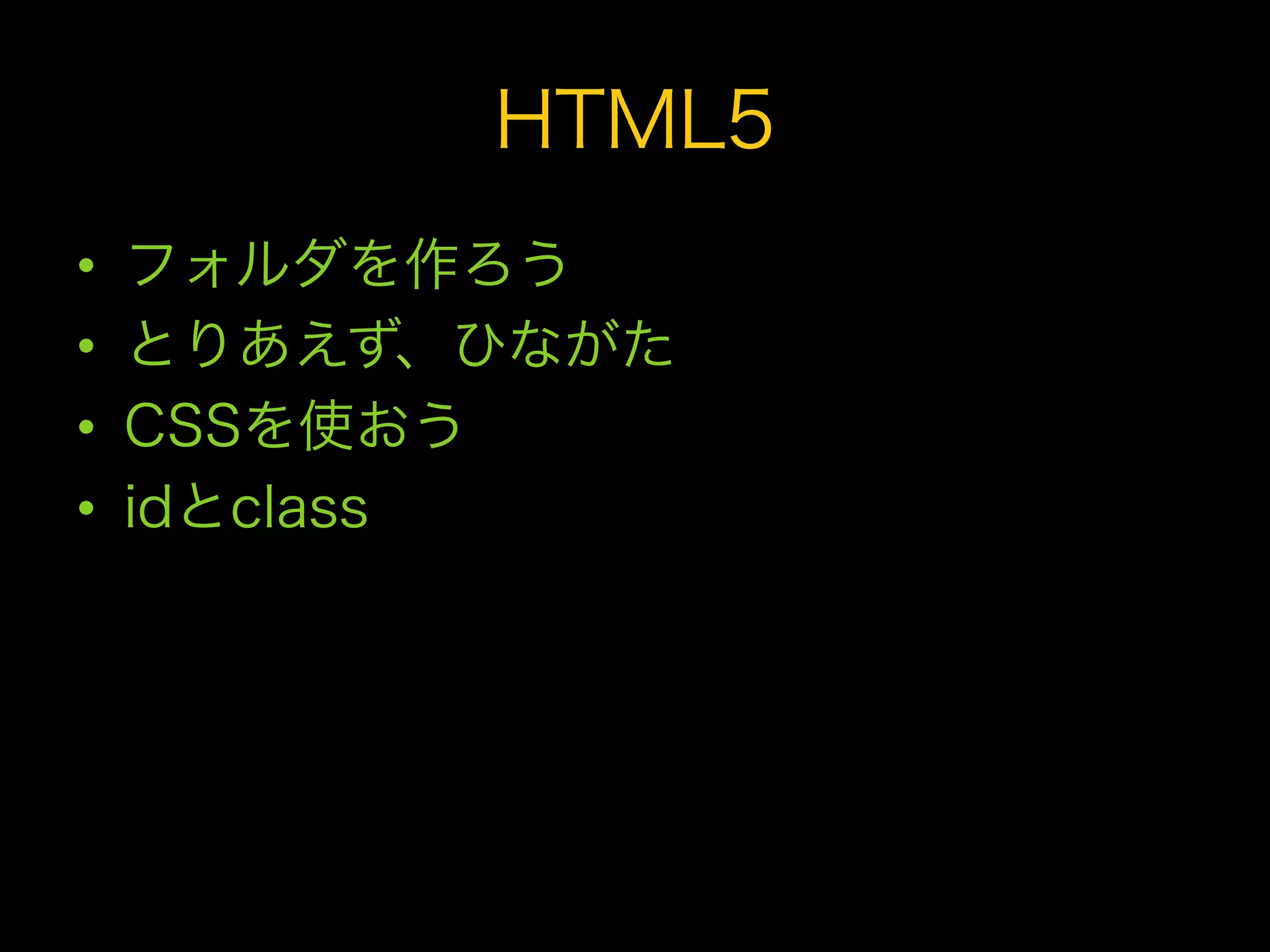 HTML5
•    フォルダを作ろう
•    とりあえず、ひながた
•    CSSを使おう
•    idとclass
 
