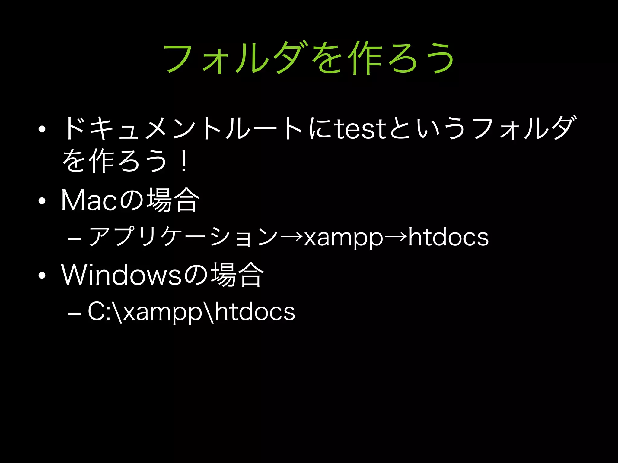 フォルダを作ろう
•  ドキュメントルートにtestというフォルダ
   を作ろう！
•  Macの場合
 –  アプリケーション→xampp→htdocs
•  Windowsの場合
 –  C:xampphtdocs
 