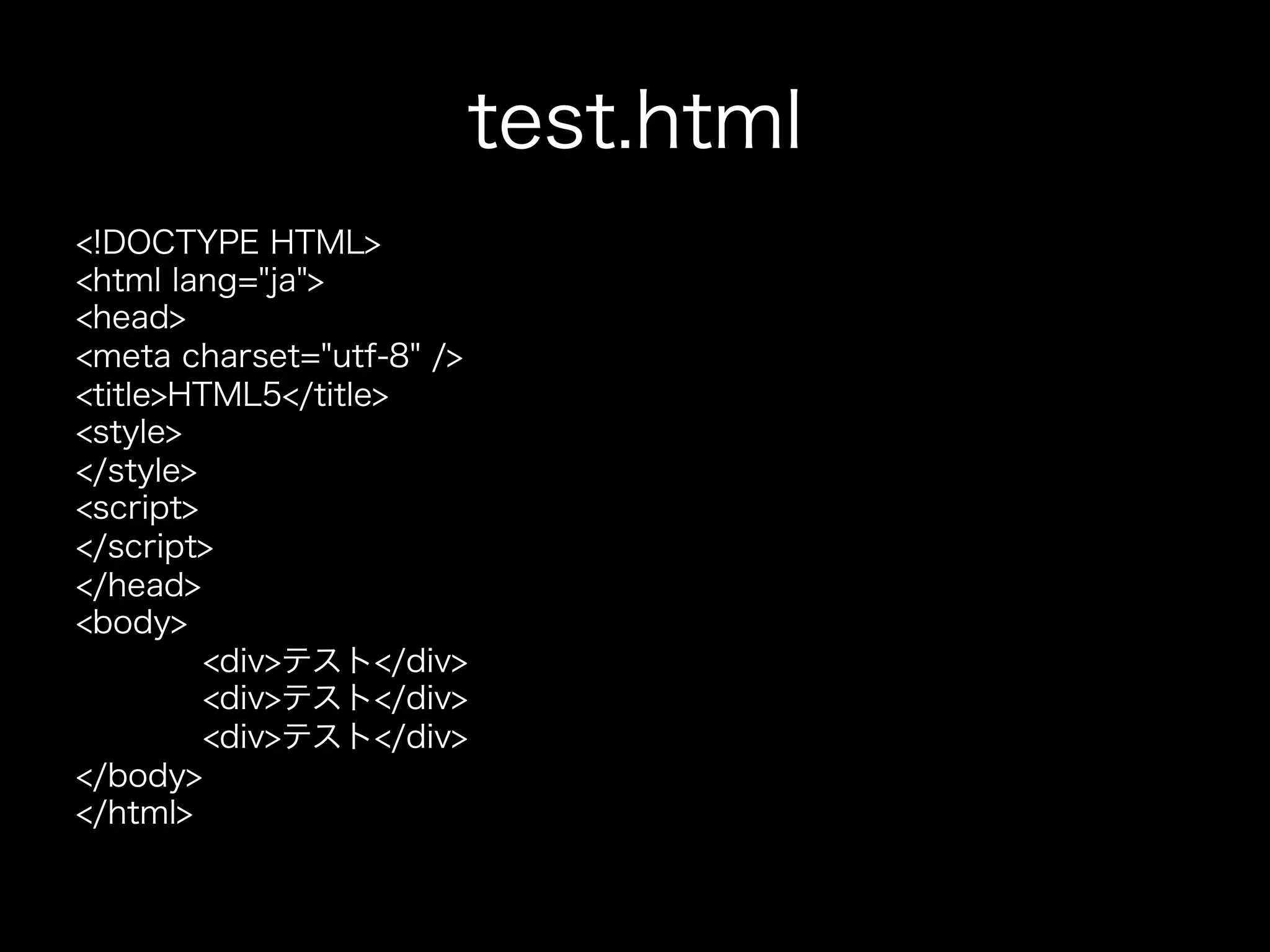 test.html
!DOCTYPE HTML
html lang=ja
head
meta charset=utf-8 /
titleHTML5/title
style
/style
script
/script
/head
body
         divテスト/div
         divテスト/div
         divテスト/div
/body
/html
 