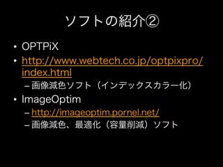 ソフトの紹介②
•  OPTPiX
•  http://www.webtech.co.jp/optpixpro/
   index.html
  –  画像減色ソフト（インデックスカラー化）
•  ImageOptim
  –  http://imageoptim.pornel.net/
  –  画像減色、最適化（容量削減）ソフト
 