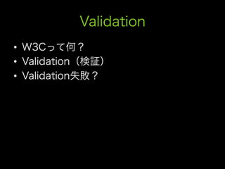 Validation
•  W3Cって何？
•  Validation（検証）
•  Validation失敗？
 