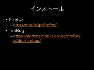 インストール
•  Firefox
  –  http://mozilla.jp/ﬁrefox/
•  ﬁreBug
  –  https://addons.mozilla.org/ja/ﬁrefox/
     addon/ﬁrebug/
 