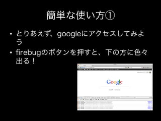 簡単な使い方①
•  とりあえず、googleにアクセスしてみよ
   う
•  ﬁrebugのボタンを押すと、下の方に色々
   出る！
 