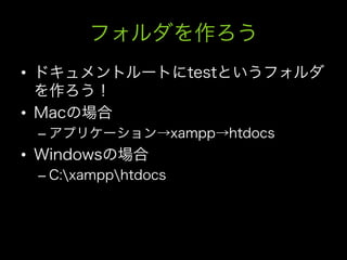 フォルダを作ろう
•  ドキュメントルートにtestというフォルダ
   を作ろう！
•  Macの場合
 –  アプリケーション→xampp→htdocs
•  Windowsの場合
 –  C:xampphtdocs
 