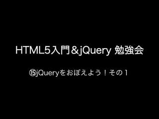 HTML5入門＆jQuery 勉強会

 ⑮jQueryをおぼえよう！その１
 