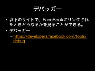 デバッガー
•  以下のサイトで、FaceBookにリンクされ
   たときどうなるかを見ることができる。
•  デバッガー
 –  https://developers.facebook.com/tools/
    debug
 