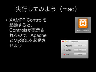 実行してみよう（mac）
•  XAMPP Controlを
   起動すると、
   Controlsが表示さ
   れるので、Apache
   とMySQLを起動さ
   せよう
 