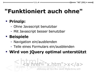 "Funktioniert auch ohne" Prinzip:  Ohne Javascript benutzbar Mit Javascript besser benutzbar Beispiele Navigation ein/ausblenden Teile eines Formulars ein/ausblenden Wird von jQuery optimal unterstützt 