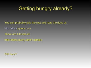 Getting hungry already?
You can probably skip the rest and read the docs at:

http://docs.jquery.com

There are tutorials at:

http://docs.jquery.com/Tutorials




Still here?
 