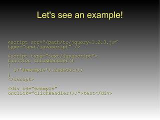 Let's see an example!
<script src=”/path/to/jquery-1.2.3.js”
type=”text/javascript” />
<script type=”text/javascript”>
function clickHandler()‫‏‬
{
  $('#example').fadeOut();
}
</script>
<div id=”example”
onclick=”clickHandler();”>test</div>
 